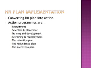 Converting HR plan into action.
Action programmes are..
Recruitment
Selection & placement
Training and development
Retraining & redeployment
The retention plan
The redundance plan
The succession plan
 