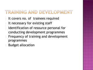 It covers no. of trainees required
It necessary for existing staff
Identification of resource personal for
conducting development programmes
Frequency of training and development
programmes
Budget allocation
 
