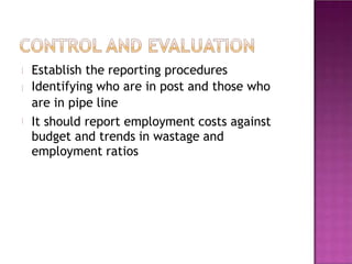 Establish the reporting procedures
Identifying who are in post and those who
are in pipe line
It should report employment costs against
budget and trends in wastage and
employment ratios
 