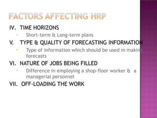 IV. TIME HORIZONS
• Short-term & Long-term plans
V. TYPE & QUALITY OF FORECASTING INFORMATION
• Type of information which should be used in making
forecasts
VI. NATURE OF JOBS BEING FILLED
• Difference in employing a shop-floor worker & a
managerial personnel
VII. OFF-LOADING THE WORK
 