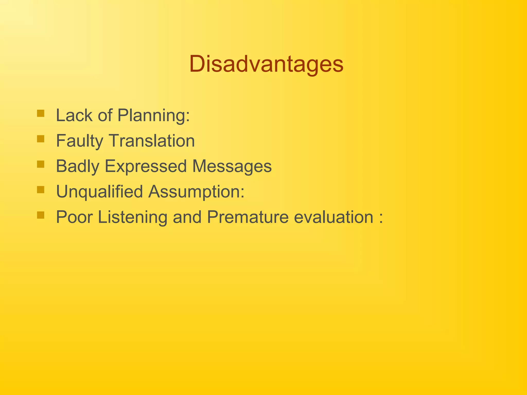 Disadvantages
 Lack of Planning:
 Faulty Translation
 Badly Expressed Messages
 Unqualified Assumption:
 Poor Listening and Premature evaluation :
 