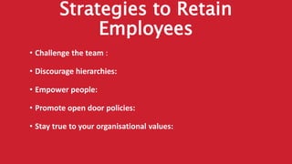 Strategies to Retain
Employees
• Challenge the team :
• Discourage hierarchies:
• Empower people:
• Promote open door policies:
• Stay true to your organisational values:
 