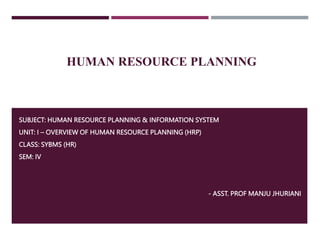HUMAN RESOURCE PLANNING
SUBJECT: HUMAN RESOURCE PLANNING & INFORMATION SYSTEM
UNIT: I – OVERVIEW OF HUMAN RESOURCE PLANNING (HRP)
CLASS: SYBMS (HR)
SEM: IV
- ASST. PROF MANJU JHURIANI
 