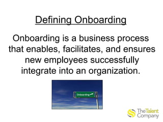 Defining Onboarding
Onboarding is a business process
that enables, facilitates, and ensures
new employees successfully
integrate into an organization.

 