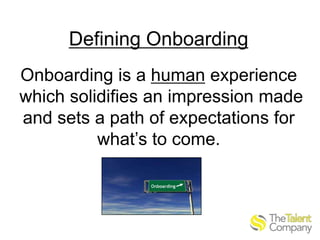 Defining Onboarding
Onboarding is a human experience
which solidifies an impression made
and sets a path of expectations for
what’s to come.

 