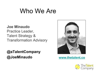 Who We Are
Joe Minaudo
Practice Leader,
Talent Strategy &
Transformation Advisory
@aTalentCompany
@JoeMinaudo

www.thetalent.co

 