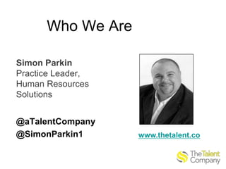 Who We Are
Simon Parkin
Practice Leader,
Human Resources
Solutions
@aTalentCompany
@SimonParkin1

www.thetalent.co

 
