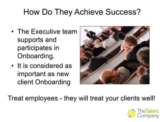 How Do They Achieve Success?
• The Executive team
supports and
participates in
Onboarding.
• It is considered as
important as new
client Onboarding
Treat employees - they will treat your clients well!

 