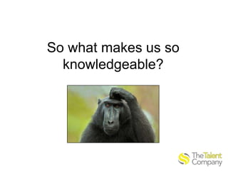 So what makes us so
knowledgeable?

 