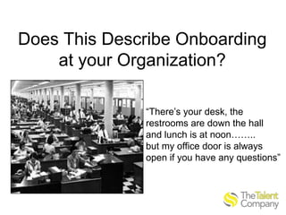 Does This Describe Onboarding
at your Organization?
“There’s your desk, the
restrooms are down the hall
and lunch is at noon……..
but my office door is always
open if you have any questions”

 