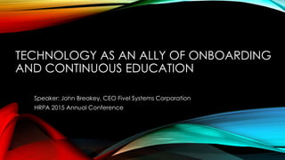TECHNOLOGY AS AN ALLY OF ONBOARDING
AND CONTINUOUS EDUCATION
Speaker: John Breakey, CEO Fivel Systems Corporation
HRPA 2015 Annual Conference
 