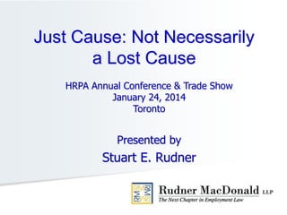 HRPA Annual Conference & Trade Show
January 24, 2014
Toronto
Presented by
Stuart E. Rudner
Just Cause: Not Necessarily
a Lost Cause
 