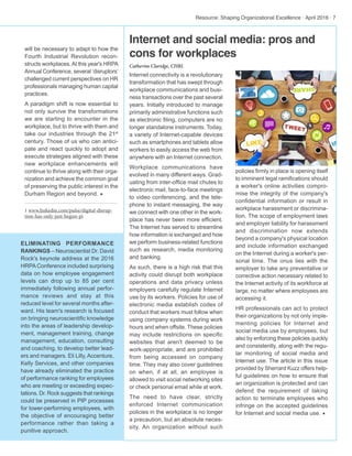 Internet connectivity is a revolutionary
transformation that has swept through
workplace communications and busi-
ness transactions over the past several
years. Initially introduced to manage
primarily administrative functions such
as electronic filing, computers are no
longer standalone instruments. Today,
a variety of Internet-capable devices
such as smartphones and tablets allow
workers to easily access the web from
anywhere with an Internet connection.
Workplace communications have
evolved in many different ways. Grad-
uating from inter-office mail chutes to
electronic mail, face-to-face meetings
to video conferencing, and the tele-
phone to instant messaging, the way
we connect with one other in the work-
place has never been more efficient.
The Internet has served to streamline
how information is exchanged and how
we perform business-related functions
such as research, media monitoring
and banking.
As such, there is a high risk that this
activity could disrupt both workplace
operations and data privacy unless
employers carefully regulate Internet
use by its workers. Policies for use of
electronic media establish codes of
conduct that workers must follow when
using company systems during work
hours and when offsite. These policies
may include restrictions on specific
websites that aren't deemed to be
work-appropriate, and are prohibited
from being accessed on company
time. They may also cover guidelines
on when, if at all, an employee is
allowed to visit social networking sites
or check personal email while at work.
The need to have clear, strictly
enforced Internet communication
policies in the workplace is no longer
a precaution, but an absolute neces-
sity. An organization without such
policies firmly in place is opening itself
to imminent legal ramifications should
a worker's online activities compro-
mise the integrity of the company's
confidential information or result in
workplace harassment or discrimina-
tion. The scope of employment laws
and employer liability for harassment
and discrimination now extends
beyond a company's physical location
and include information exchanged
on the Internet during a worker's per-
sonal time. The onus lies with the
employer to take any preventative or
corrective action necessary related to
the Internet activity of its workforce at
large, no matter where employees are
accessing it.
HR professionals can act to protect
their organizations by not only imple-
menting policies for Internet and
social media use by employees, but
also by enforcing these policies quickly
and consistently, along with the regu-
lar monitoring of social media and
Internet use. The article in this issue
provided by Sherrard Kuzz offers help-
ful guidelines on how to ensure that
an organization is protected and can
defend the requirement of taking
action to terminate employees who
infringe on the accepted guidelines
for Internet and social media use. w
will be necessary to adapt to how the
Fourth Industrial Revolution recon-
structs workplaces.At this year's HRPA
Annual Conference, several ‘disruptors’
challenged current perspectives on HR
professionals managing human capital
practices.
A paradigm shift is now essential to
not only survive the transformations
we are starting to encounter in the
workplace, but to thrive with them and
take our industries through the 21st
century. Those of us who can antici-
pate and react quickly to adopt and
execute strategies aligned with these
new workplace enhancements will
continue to thrive along with their orga-
nization and achieve the common goal
of preserving the public interest in the
Durham Region and beyond. w
1 www.linkedin.com/pulse/digital-disrup-
tion-has-only-just-begun-pi
Resource: Shaping Organizational Excellence · April 2016 · 7
Internet and social media: pros and
cons for workplaces
Catherine Claridge, CHRL
ELIMINATING PERFORMANCE
RANKINGS – Neuroscientist Dr. David
Rock's keynote address at the 2016
HRPA Conference included surprising
data on how employee engagement
levels can drop up to 85 per cent
immediately following annual perfor-
mance reviews and stay at this
reduced level for several months after-
ward. His team's research is focused
on bringing neuroscientific knowledge
into the areas of leadership develop-
ment, management training, change
management, education, consulting
and coaching, to develop better lead-
ers and managers. Eli Lilly, Accenture,
Kelly Services, and other companies
have already eliminated the practice
of performance ranking for employees
who are meeting or exceeding expec-
tations. Dr. Rock suggests that rankings
could be preserved in PIP processes
for lower-performing employees, with
the objective of encouraging better
performance rather than taking a
punitive approach.
 