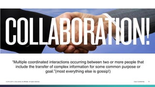 Cisco Confidential 14© 2013-2014 Cisco and/or its affiliates. All rights reserved.
“Multiple coordinated interactions occurring between two or more people that
include the transfer of complex information for some common purpose or
goal.”(most everything else is gossip!)
 