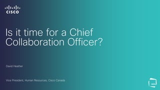 David Heather
Vice President, Human Resources, Cisco Canada
Is it time for a Chief
Collaboration Officer?
 