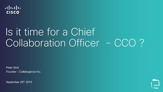Is it time for a Chief
Collaboration Officer - CCO ?
Peter Smit
Founder – Collabogence Inc.
September 25th, 2015
 