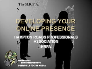 Developing your online presence HAMPTON ROADS PROFESSIONALS ASSOCIATION HRPA Presented By:           Damien Steiner Smith GUERRILLA SOCIAL MEDIA 