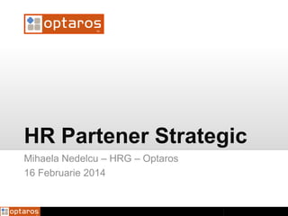 HR Partener Strategic
Mihaela Nedelcu – HRG – Optaros
16 Februarie 2014
 
