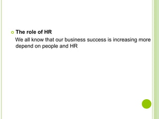  The role of HR
We all know that our business success is increasing more
depend on people and HR
 