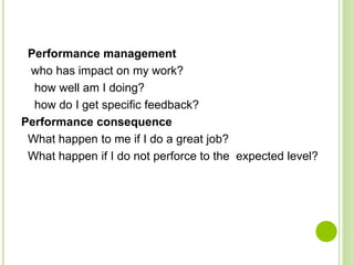 Performance management
who has impact on my work?
how well am I doing?
how do I get specific feedback?
Performance consequence
What happen to me if I do a great job?
What happen if I do not perforce to the expected level?
 