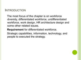 INTRODUCTION
The most focus of the chapter is on workforce
diversity, differentiated workforce, undifferentiated
workforce, work design, HR architecture design and
some other related issues.
Requirement for differentiated workforce.
Strategic capabilities, information, technology, and
people to executed the strategy.
 