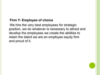 Firm Y- Employee of choice
We hire the very best employees for strategic
position, we do whatever is necessary to attract and
develop the employees we create the abilities to
retain the talent we are an employee equity firm
and proud of it.
 