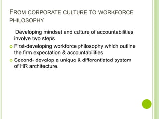 FROM CORPORATE CULTURE TO WORKFORCE
PHILOSOPHY
Developing mindset and culture of accountabilities
involve two steps
 First-developing workforce philosophy which outline
the firm expectation & accountabilities
 Second- develop a unique & differentiated system
of HR architecture.
 