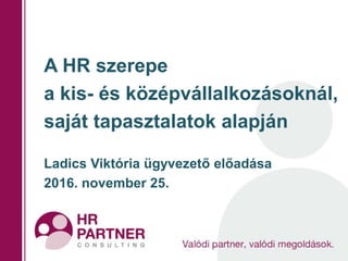 A HR szerepe
a kis- és középvállalkozásoknál,
saját tapasztalatok alapján
Ladics Viktória ügyvezető előadása
2016. november 25.
 