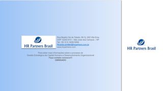 Para obter mais informações sobre o processo de
Gestão Estratégica de Capital Humano e Desenvolvimento Organizacional
Faça contato conosco!!!
OBRIGADO
Rua Beatriz Sá de Toledo, 95 Cj. 902 Vila Ema
CEP 12243 913 – São Jose dos Campos – SP
Tel.: 55 12 9. 9256 9268
Ricardo.schiller@hrpartners.com.br
www.hrpartners.com
 