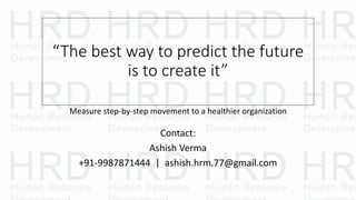 “The best way to predict the future
is to create it”
Measure step-by-step movement to a healthier organization
Contact:
Ashish Verma
+91-9987871444 | ashish.hrm.77@gmail.com
 