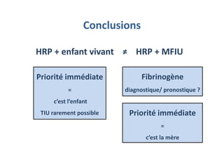 Conclusions
HRP + enfant vivant ≠ HRP + MFIU
Priorité immédiate
=
c’est l’enfant
TIU rarement possible Priorité immédiate
=
c’est la mère
Fibrinogène
diagnostique/ pronostique ?
 