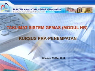 TAKLIMAT SISTEM GFMAS (MODUL HR)
KURSUS PRA-PENEMPATAN
Khamis, 15 Mei 2014
 
