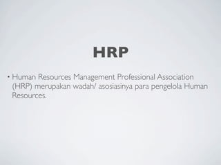 HRP
• Human Resources Management Professional Association
 (HRP) merupakan wadah/ asosiasinya para pengelola Human
 Resources.
 
