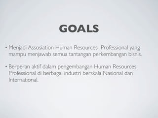 GOALS
• Menjadi Assosiation
                 Human Resources Professional yang
 mampu menjawab semua tantangan perkembangan bisnis.

• Berperan aktif dalam pengembangan Human Resources
 Professional di berbagai industri berskala Nasional dan
 International.
 