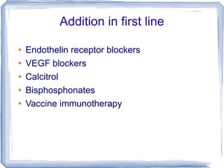 Addition in first line Endothelin receptor blockers VEGF blockers Calcitrol Bisphosphonates Vaccine immunotherapy 