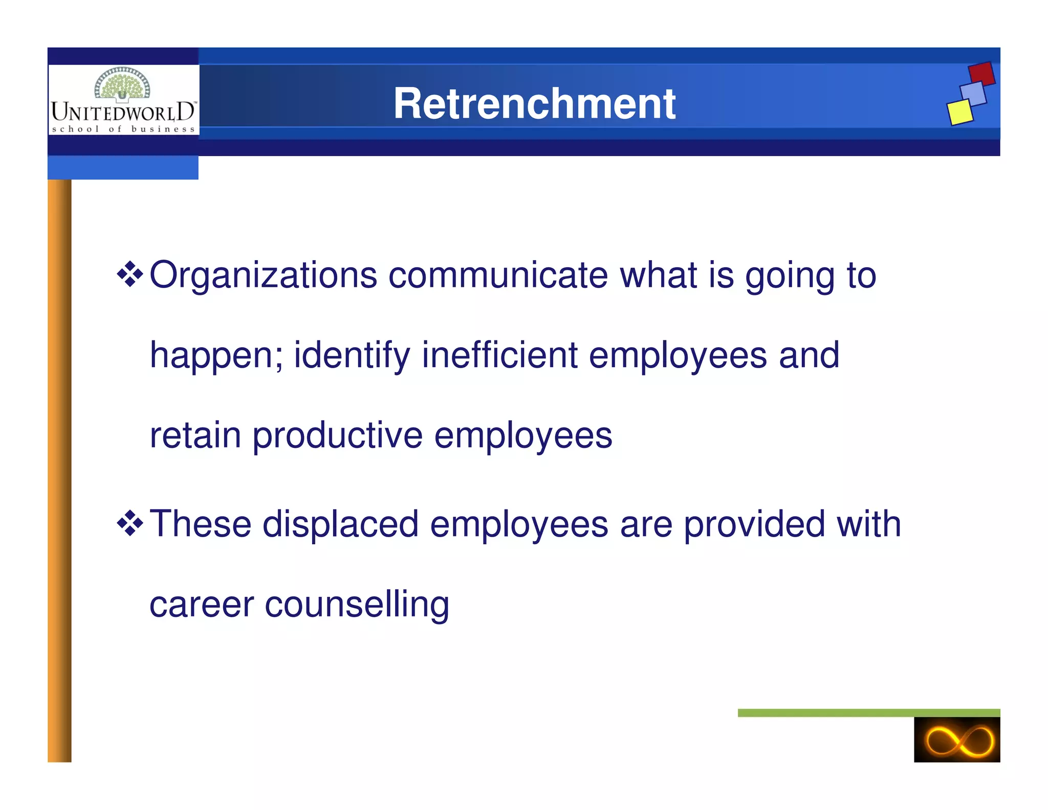 Retrenchment
Organizations communicate what is going to
happen; identify inefficient employees and
retain productive employees
These displaced employees are provided with
career counselling
 
