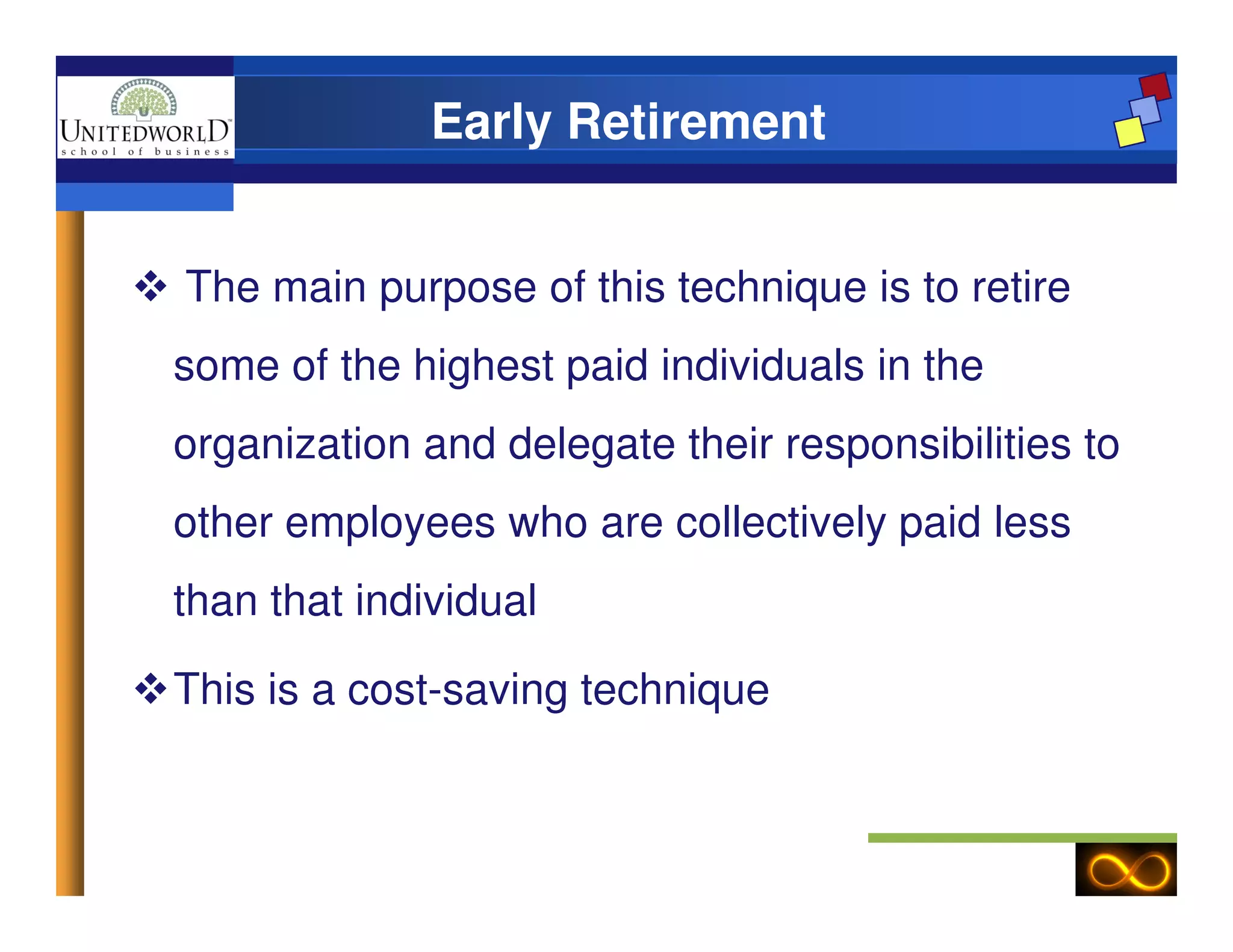 Early Retirement
The main purpose of this technique is to retire
some of the highest paid individuals in the
organization and delegate their responsibilities to
other employees who are collectively paid less
than that individual
This is a cost-saving technique
 