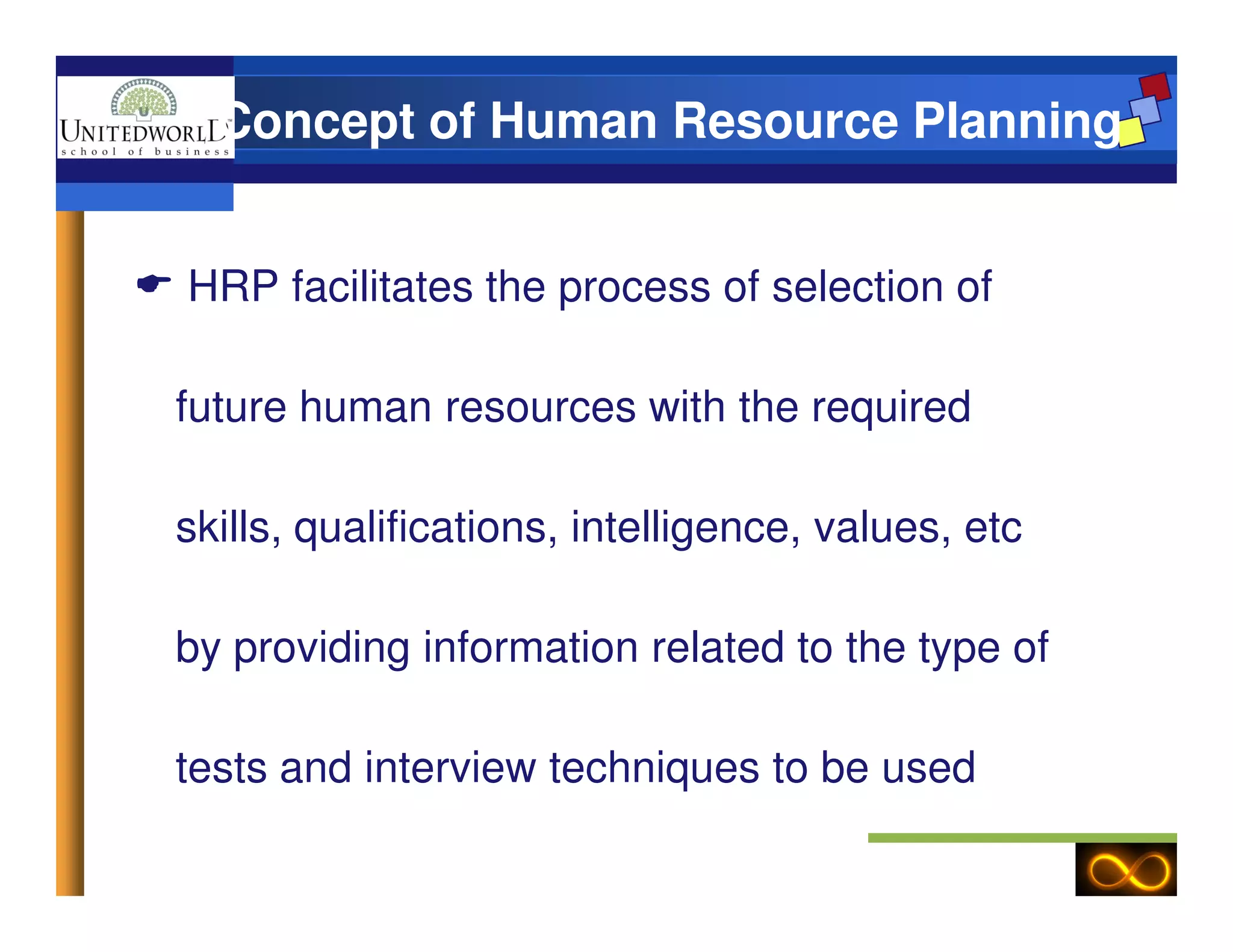 HRP facilitates the process of selection of
future human resources with the required
Concept of Human Resource Planning
skills, qualifications, intelligence, values, etc
by providing information related to the type of
tests and interview techniques to be used
 