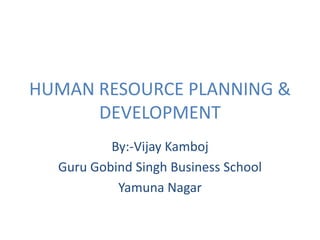 HUMAN RESOURCE PLANNING & DEVELOPMENT By:-Vijay Kamboj Guru Gobind Singh Business School Yamuna Nagar 