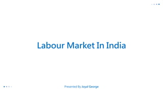Labour Market In India
Presented By Joyal George
 