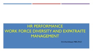 HR PERFORMANCE
WORK FORCE DIVERSITY AND EXPATRAITE
MANAGEMENT
Dr.A.Karthikeyan MBA.,Ph.D
 