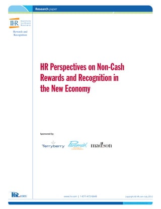 Research paper




Rewards and
Recognition




                 HR Perspectives on Non-Cash
                 Rewards and Recognition in
                 the New Economy



                 Sponsored by




                                www.hr.com | 1-877-472-6648   copyright © HR.com July 2012

                                                              WP_IHR_HRPerspectivesNnCshRwrdsRec.indd
 