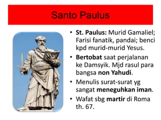 Santo Paulus
• St. Paulus: Murid Gamaliel;
Farisi fanatik, pandai; benci
kpd murid-murid Yesus.
• Bertobat saat perjalanan...