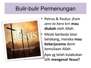 Bulir-bulir Permenungan
• Petrus & Paulus: from
zero to hero krn mau
diubah oleh Allah.
• Meski berbeda latar
belakang, me...
