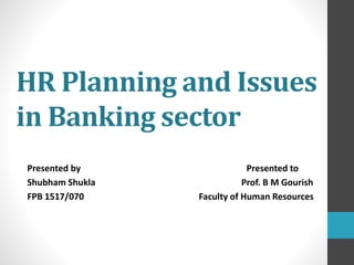 HR Planning and Issues
in Banking sector
Presented by Presented to
Shubham Shukla Prof. B M Gourish
FPB 1517/070 Faculty of Human Resources
 