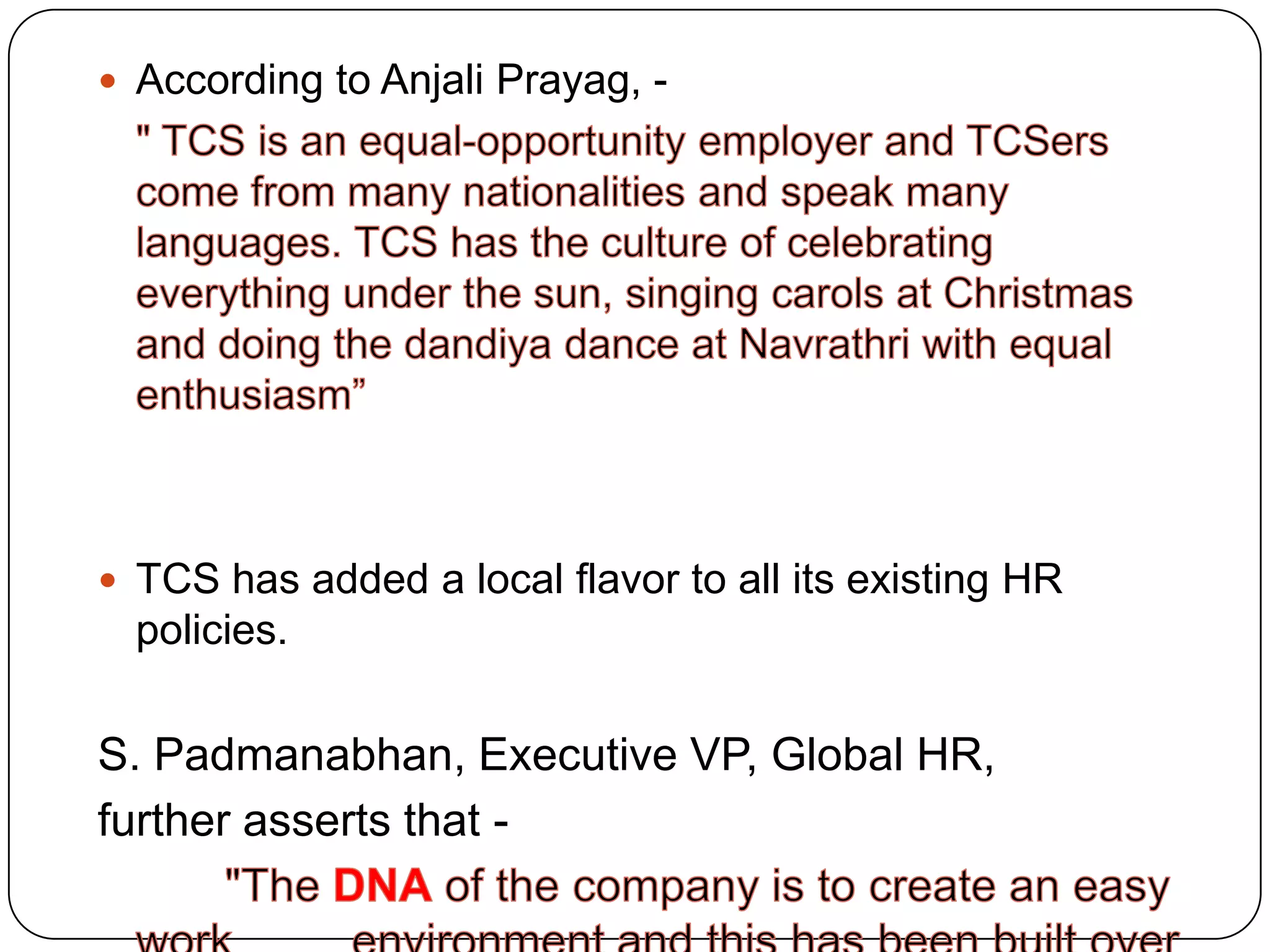  According to Anjali Prayag, -




 TCS has added a local flavor to all its existing HR
  policies.

S. Padmanabhan, Executive VP, Global HR,
further asserts that -
 