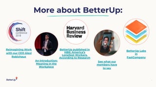 More about BetterUp:
4
Reimagining Work
with our CEO Alexi
Robichaux
An Introduction:
Meaning in the
Workplace
BetterUp published in
HBR: America’s
Loneliest Workers,
According to Research
See what our
members have
to say
BetterUp Labs
in
FastCompany
 