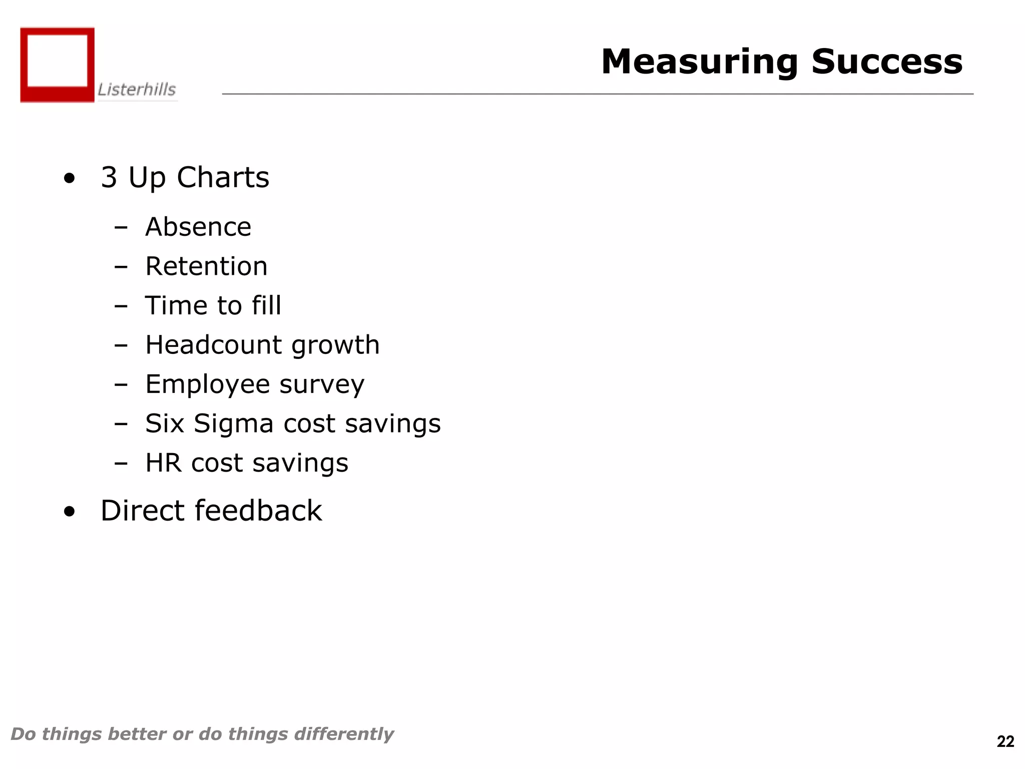 Measuring Success
• 3 Up Charts
– Absence

– Retention
– Time to fill
– Headcount growth
– Employee survey
– Six Sigma cost savings
– HR cost savings

• Direct feedback

Do things better or do things differently

22

 