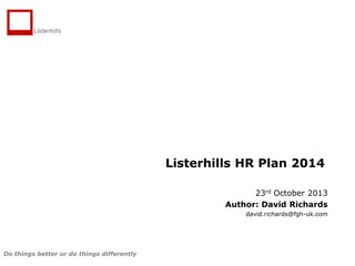 Listerhills HR Plan 2014
23rd October 2013
Author: David Richards
david.richards@fgh-uk.com

Do things better or do things differently

 