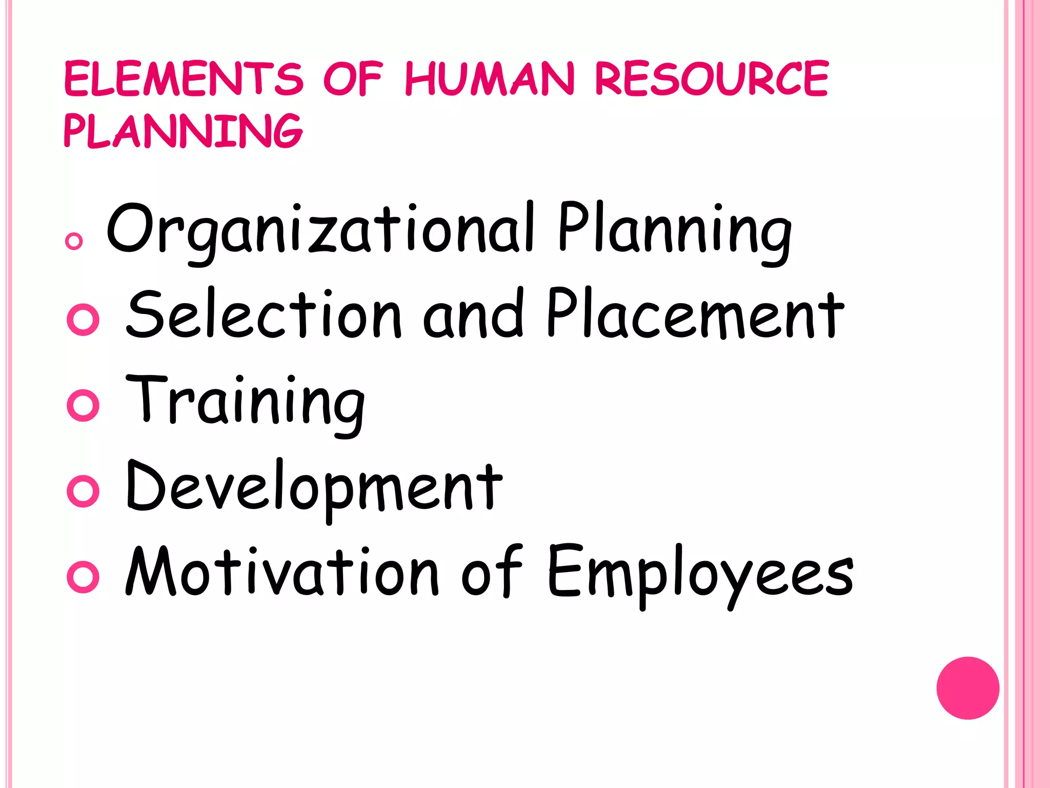 ELEMENTS OF HUMAN RESOURCE
PLANNING

Organizational Planning
 Selection and Placement
 Training
 Development
 Motivation of Employees
 